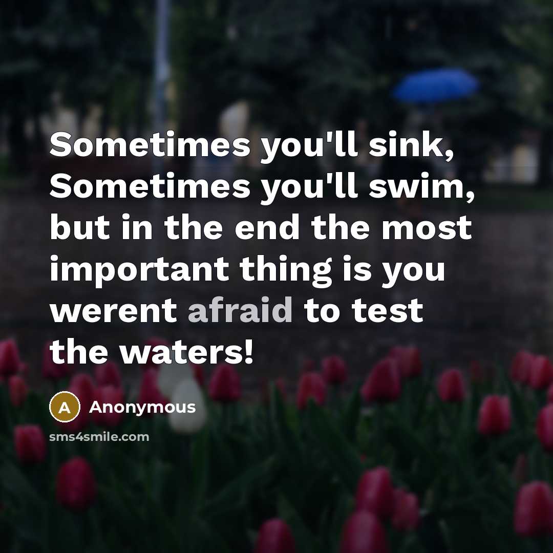 “Sometimes you'll sink, Sometimes you'll swim, but in the end the most important thing is you werent afraid to test the waters!” quote by Anonymous