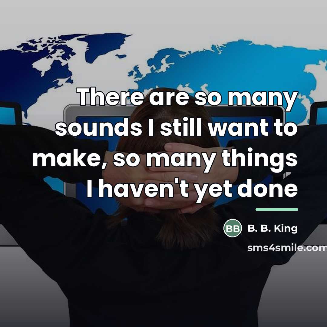 “There are so many sounds I still want to make,…” quote by B. B. King