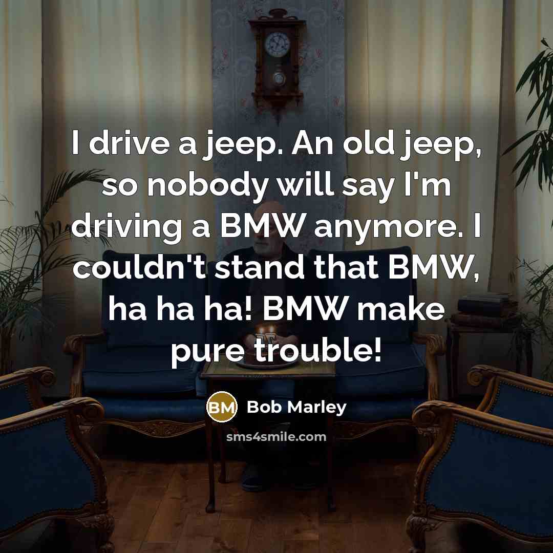 “I drive a jeep. An old jeep, so nobody will say I'm driving a BMW anymore. I couldn't stand that BMW, ha ha ha! BMW make pure trouble!” quote by Bob Marley
