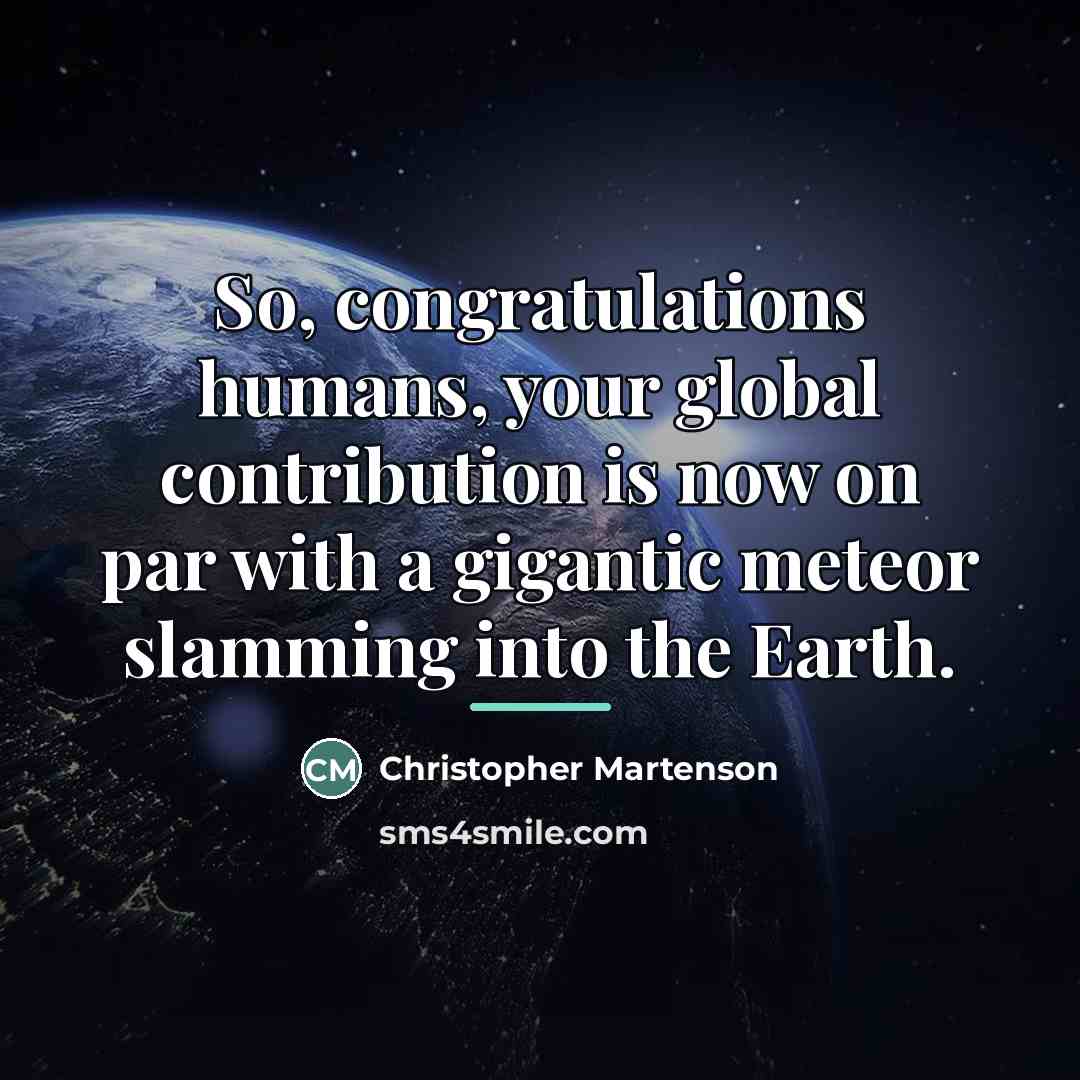 “So, congratulations humans, your global contribution is now on par…” quote by Christopher Martenson