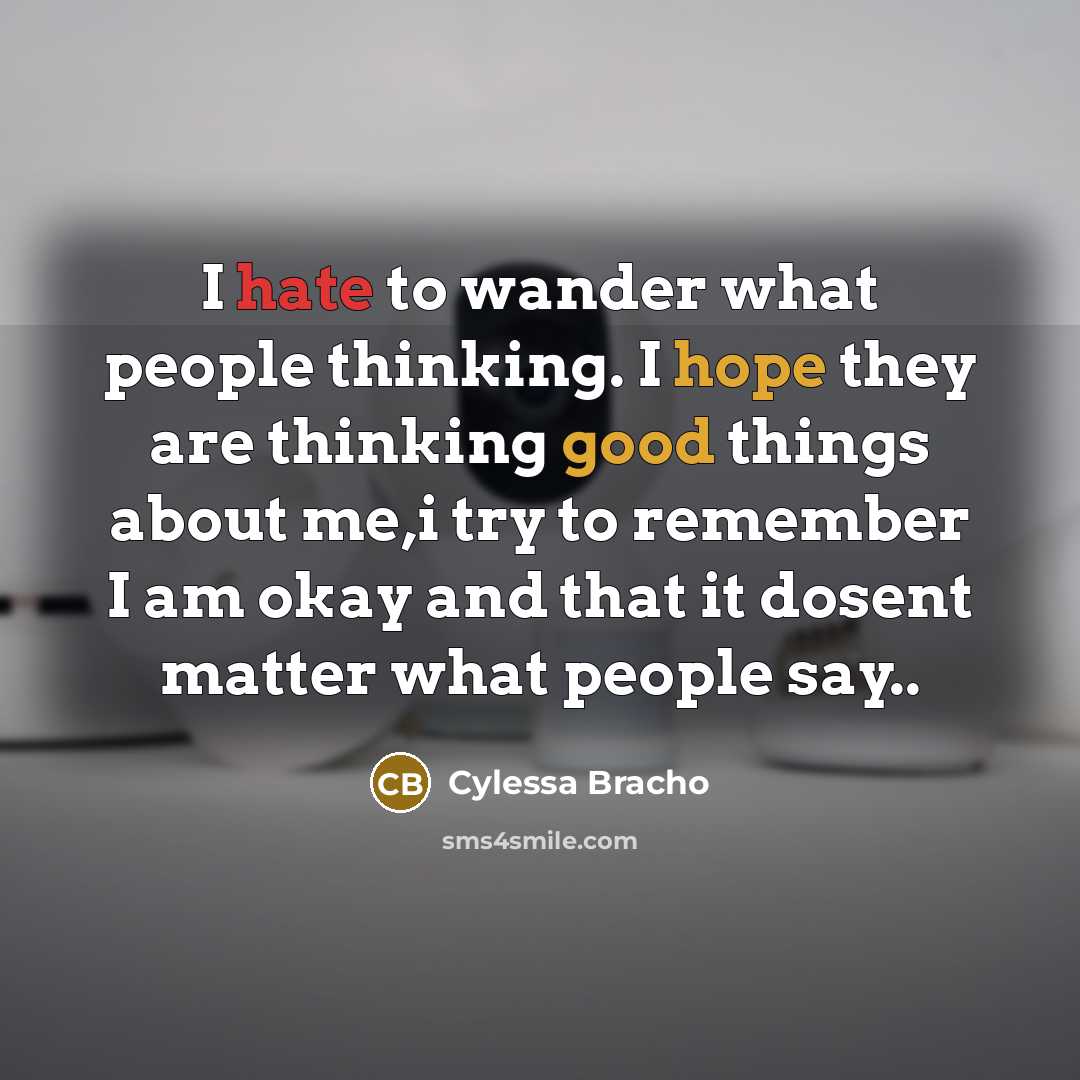 “I hate to wander what people thinking. I hope they are thinking good things about me,i try to remember I am okay and that it dosent matter what people say..” quote by Cylessa Bracho