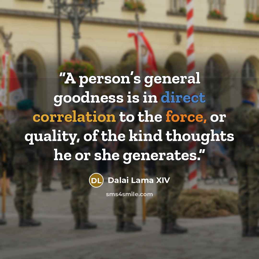 “A person’s general goodness is in direct correlation to the force, or quality, of the kind thoughts he or she generates.” quote by Dalai Lama XIV