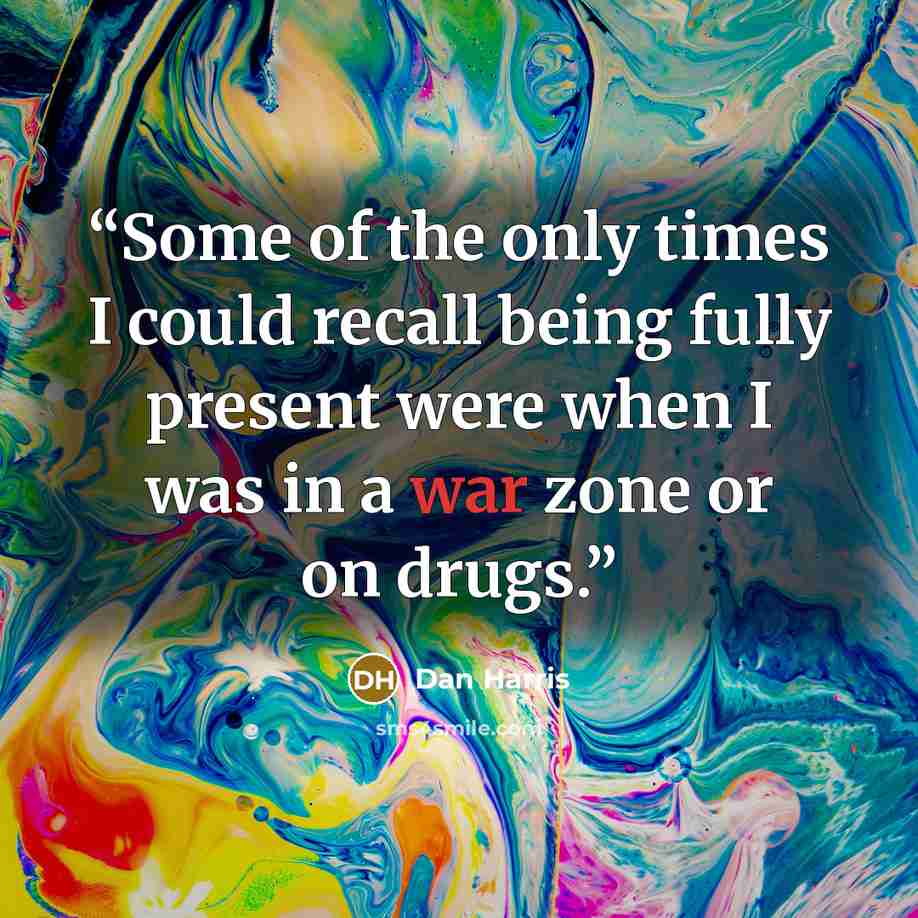 “Some of the only times I could recall being fully present were when I was in a war zone or on drugs.” quote by Dan Harris