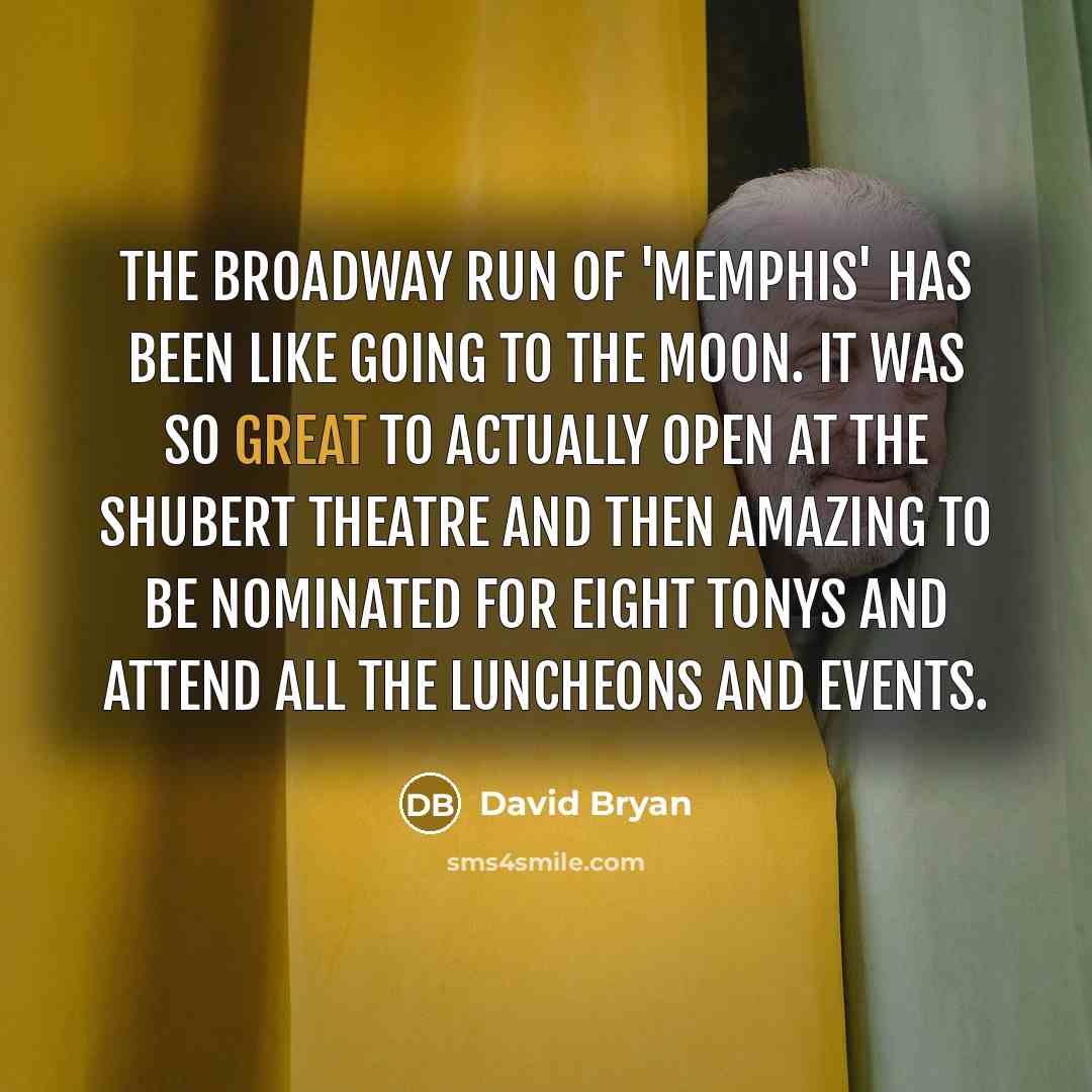 “The Broadway run of 'Memphis' has been like going to the moon. It was so great to actually open at the Shubert Theatre and then amazing to be nominated for eight Tonys and attend all the luncheons and events.” quote by David Bryan