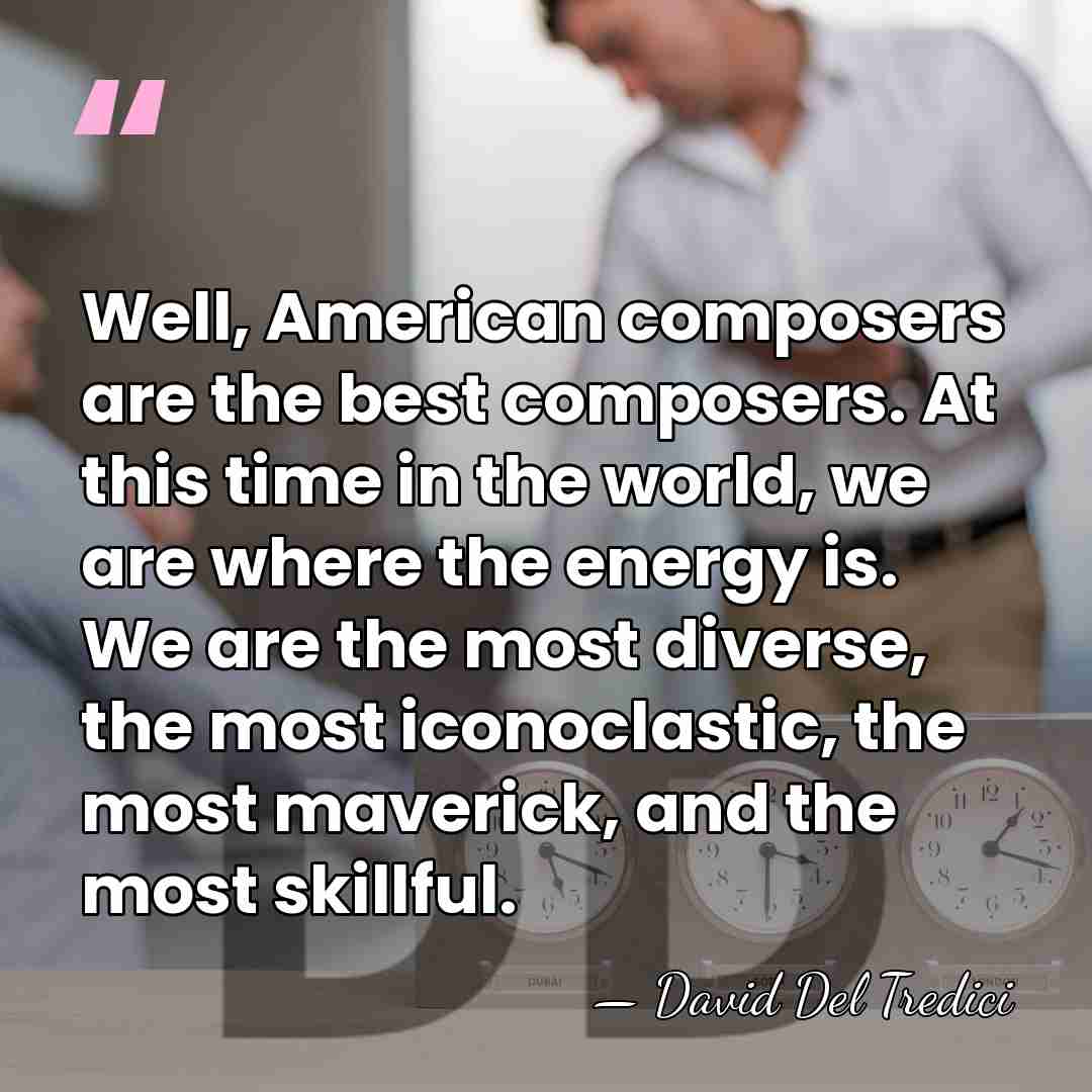 Well, American composers are the best composers. At this time in the&hellip; - David Del Tredici