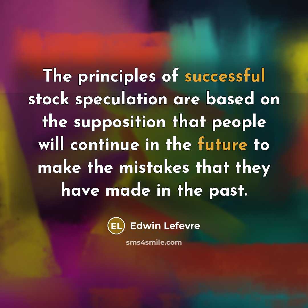 “The principles of successful stock speculation are based on the supposition that people will continue in the future to make the mistakes that they have made in the past.” quote by Edwin Lefevre