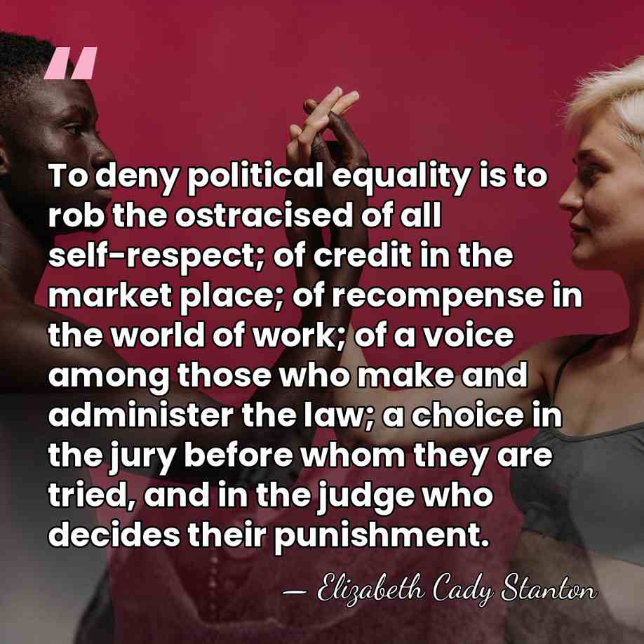 To deny political equality is to rob the ostracised of all self-respect;&hellip; - Elizabeth Cady Stanton