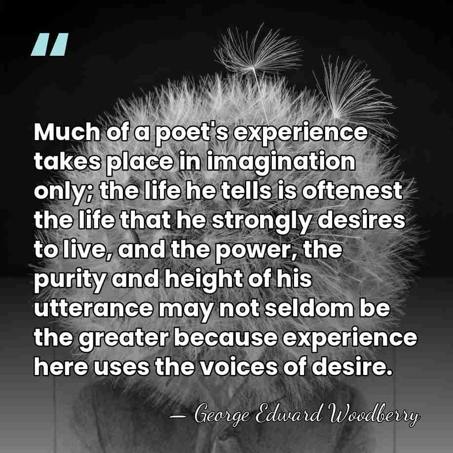 Much of a poet's experience takes place in imagination only; the life&hellip; - George Edward Woodberry