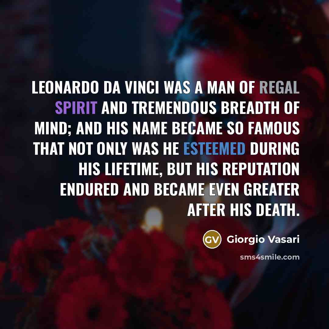 “Leonardo da Vinci was a man of regal spirit and tremendous breadth of mind; and his name became so famous that not only was he esteemed during his lifetime, but his reputation endured and became even greater after his death.” quote by Giorgio Vasari