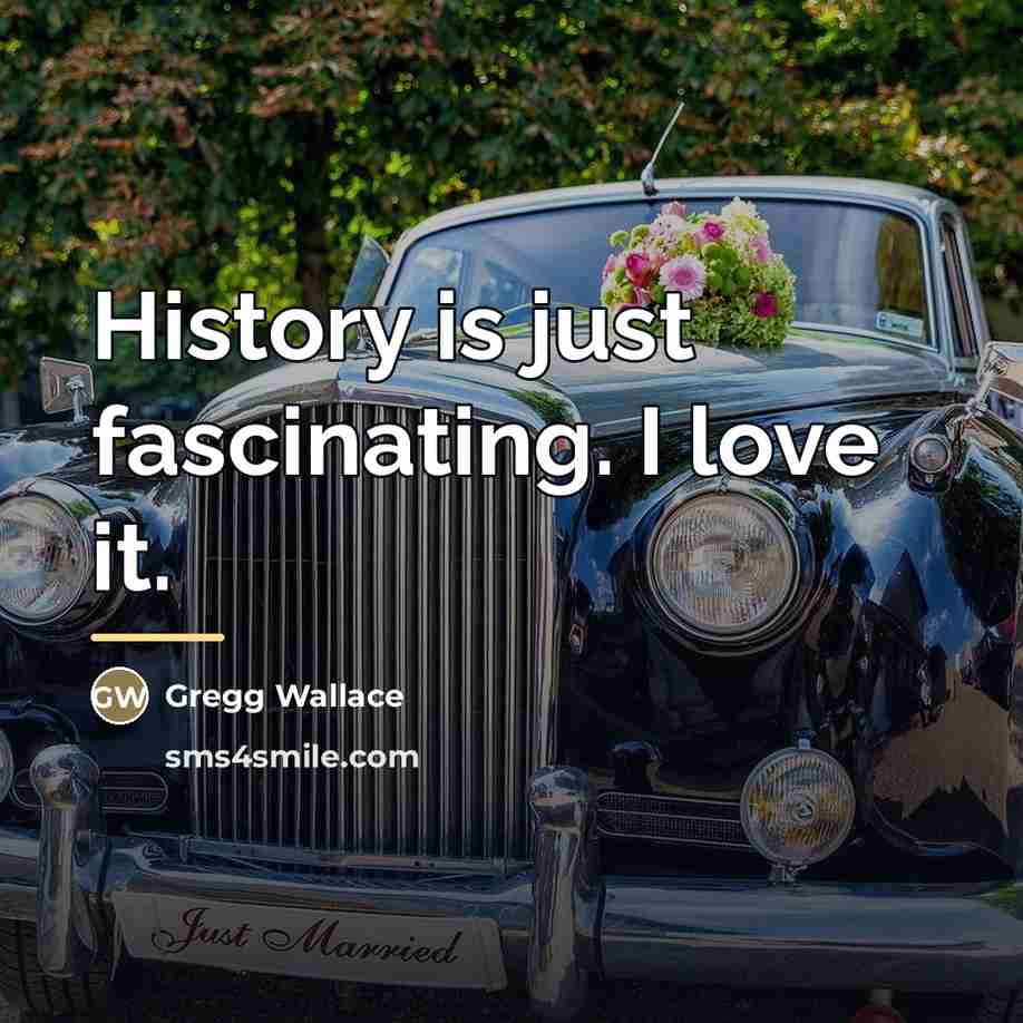 “History is just fascinating. I love it.…” quote by Gregg Wallace