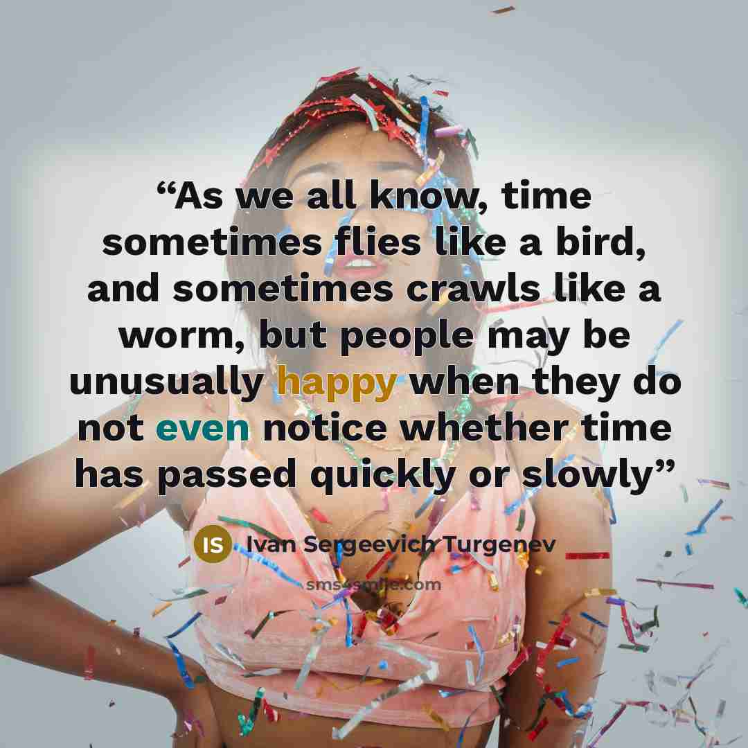 “As we all know, time sometimes flies like a bird, and sometimes crawls like a worm, but people may be unusually happy when they do not even notice whether time has passed quickly or slowly” quote by Ivan Sergeevich Turgenev