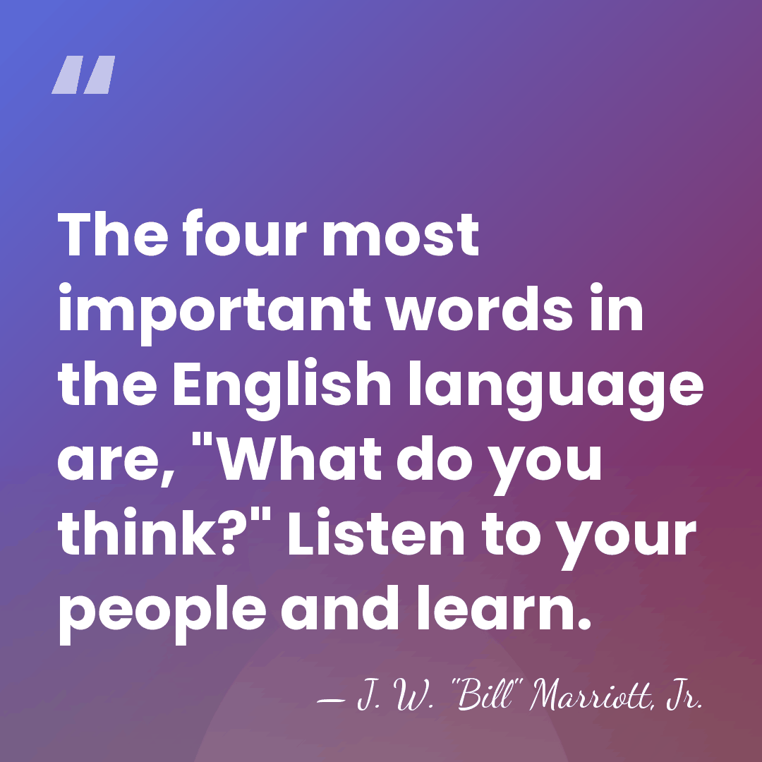 The four most important words in the English language are, "What do&hellip; - J. W. "Bill" Marriott, Jr.