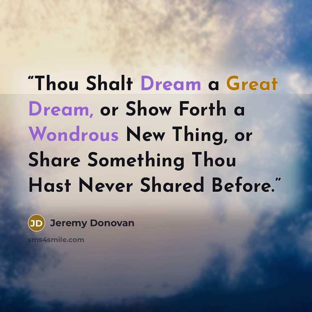 “Thou Shalt Dream a Great Dream, or Show Forth a Wondrous New Thing, or Share Something Thou Hast Never Shared Before.” quote by Jeremy Donovan