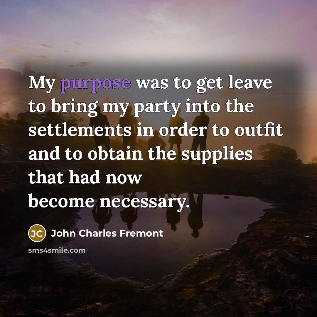 “My purpose was to get leave to bring my party into the settlements in order to outfit and to obtain the supplies that had now become necessary.” quote by John Charles Fremont
