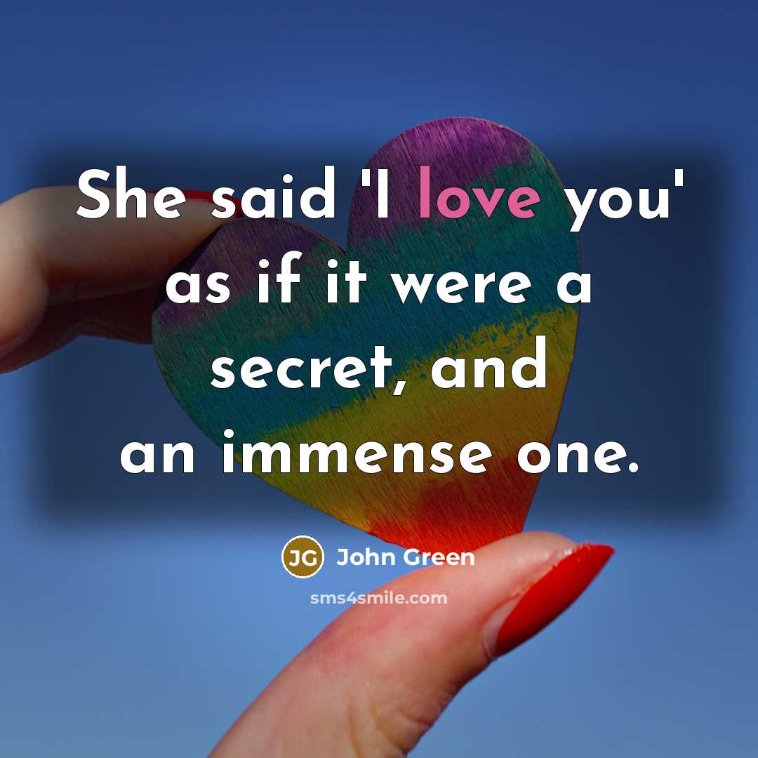 “She said 'I love you' as if it were a secret, and an immense one.” quote by John Green