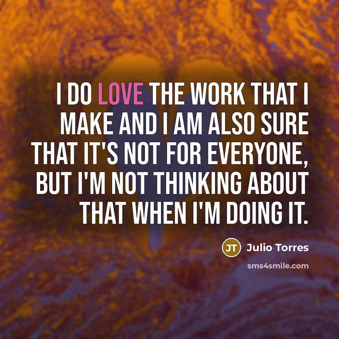 “I do love the work that I make and I…” quote by Julio Torres