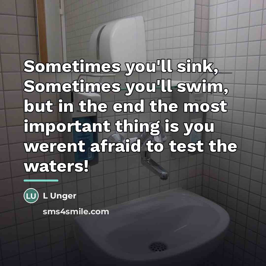 “Sometimes you'll sink, Sometimes you'll swim, but in the end…” quote by Anonymous
