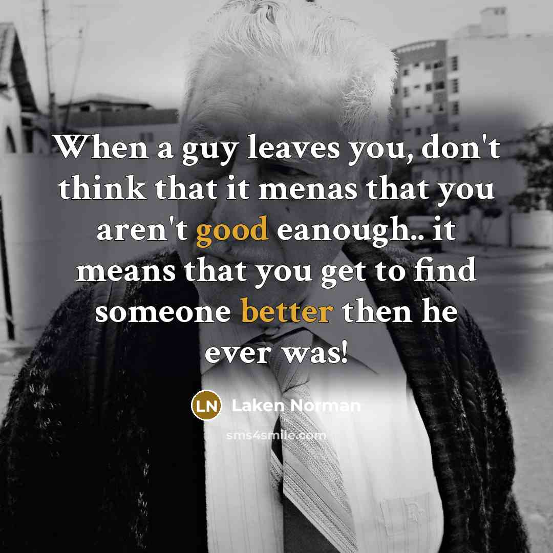 “When a guy leaves you, don't think that it menas that you aren't good eanough.. it means that you get to find someone better then he ever was!” quote by Laken Norman
