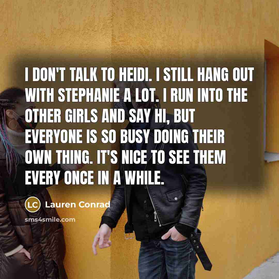 “I don't talk to Heidi. I still hang out with Stephanie a lot. I run into the other girls and say hi, but everyone is so busy doing their own thing. It's nice to see them every once in a while.” quote by Lauren Conrad