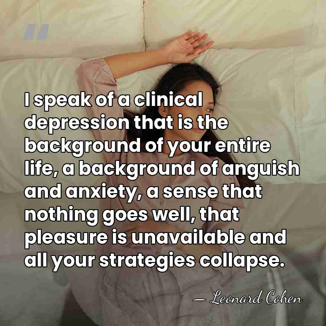 I speak of a clinical depression that is the background of your&hellip; - Leonard Cohen
