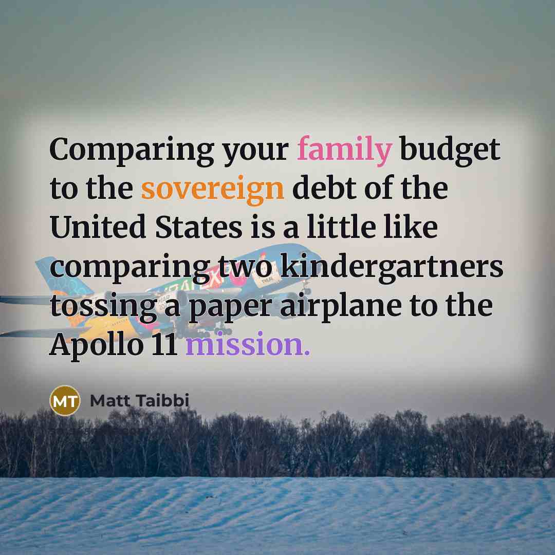 “Comparing your family budget to the sovereign debt of the…” quote by Matt Taibbi
