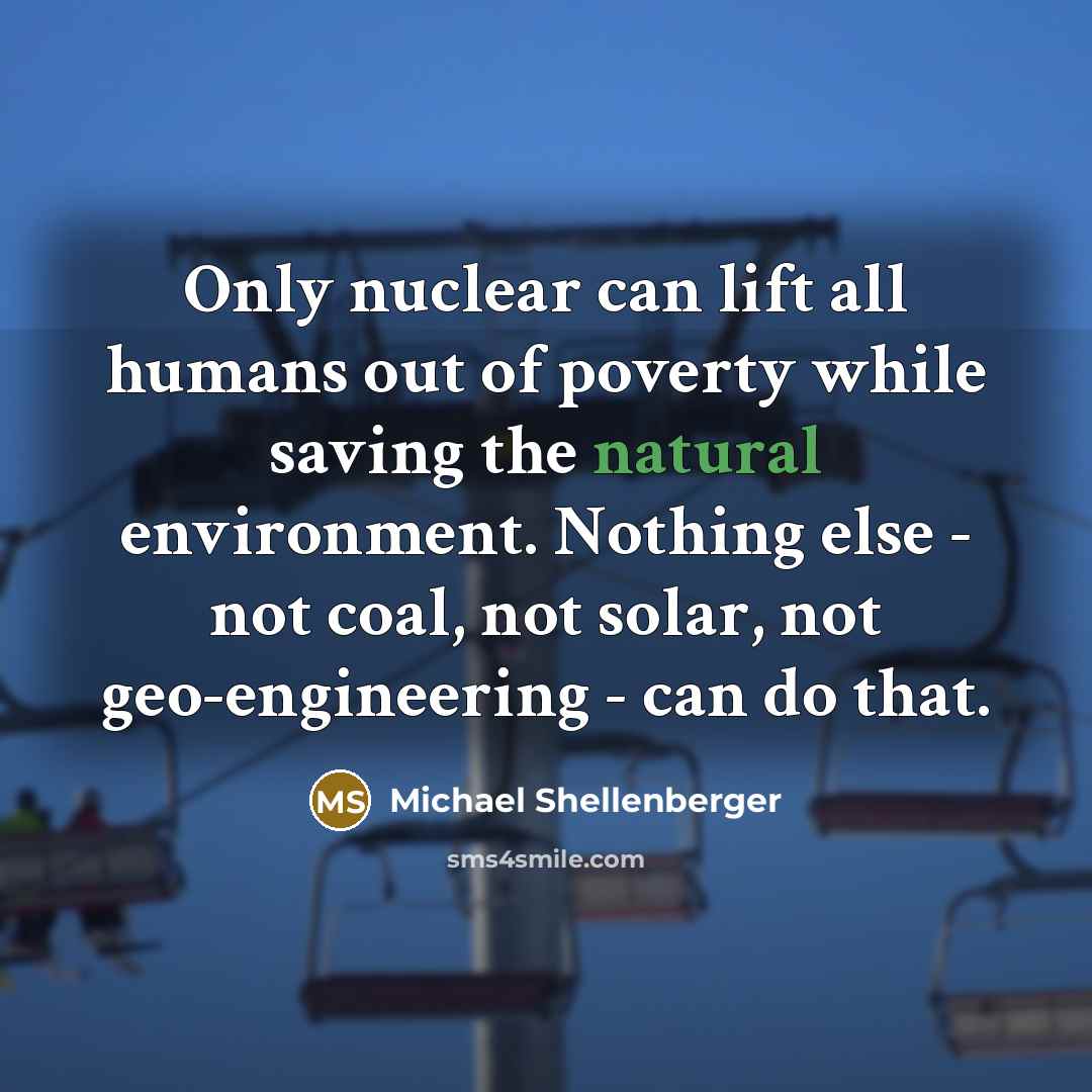 “Only nuclear can lift all humans out of poverty while…” quote by Michael Shellenberger