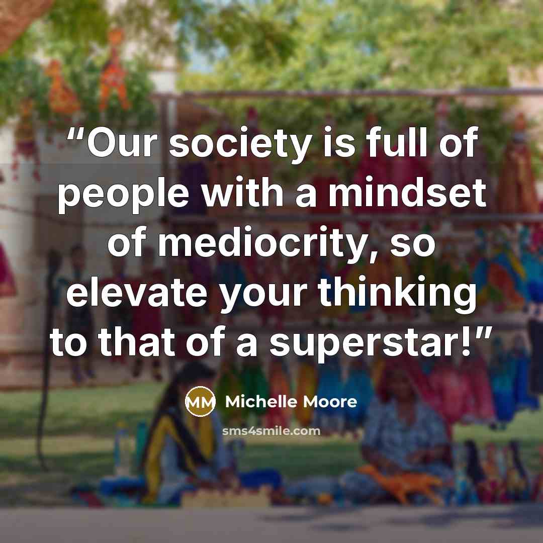 “Our society is full of people with a mindset of mediocrity, so elevate your thinking to that of a superstar!” quote by Michelle Moore