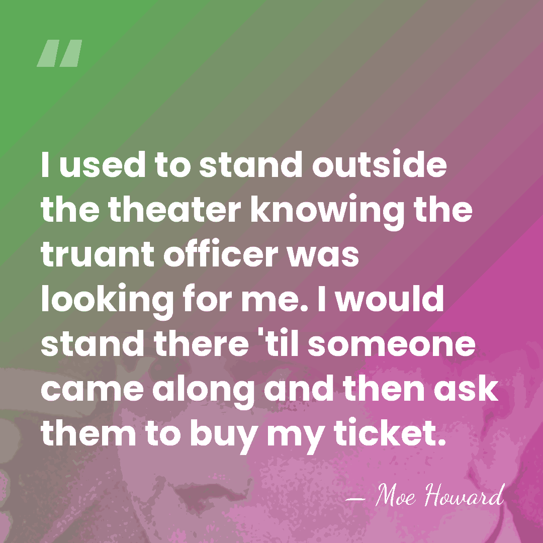 I used to stand outside the theater knowing the truant officer was&hellip; - Moe Howard