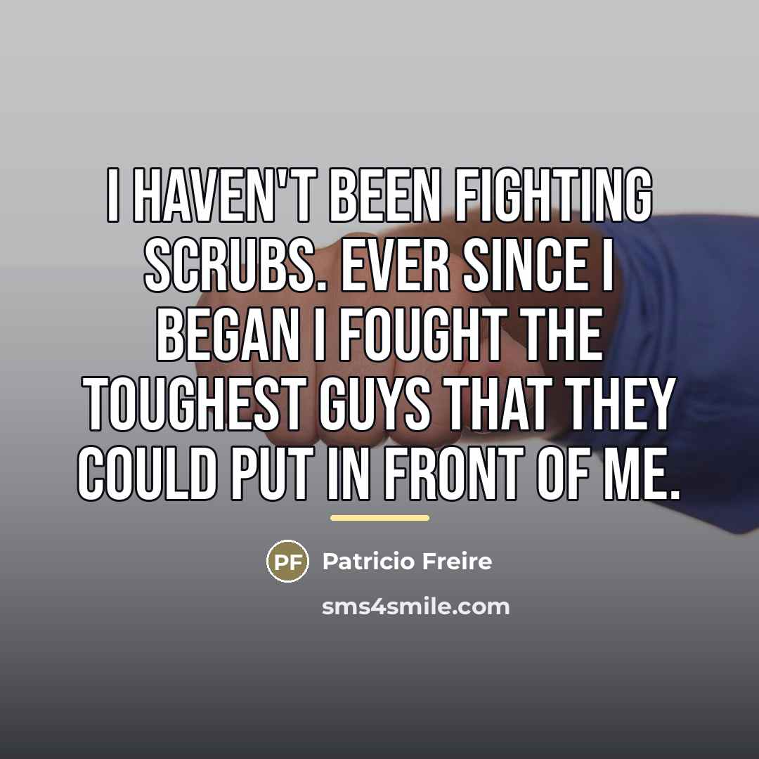 “I haven't been fighting scrubs. Ever since I began I…” quote by Patricio Freire