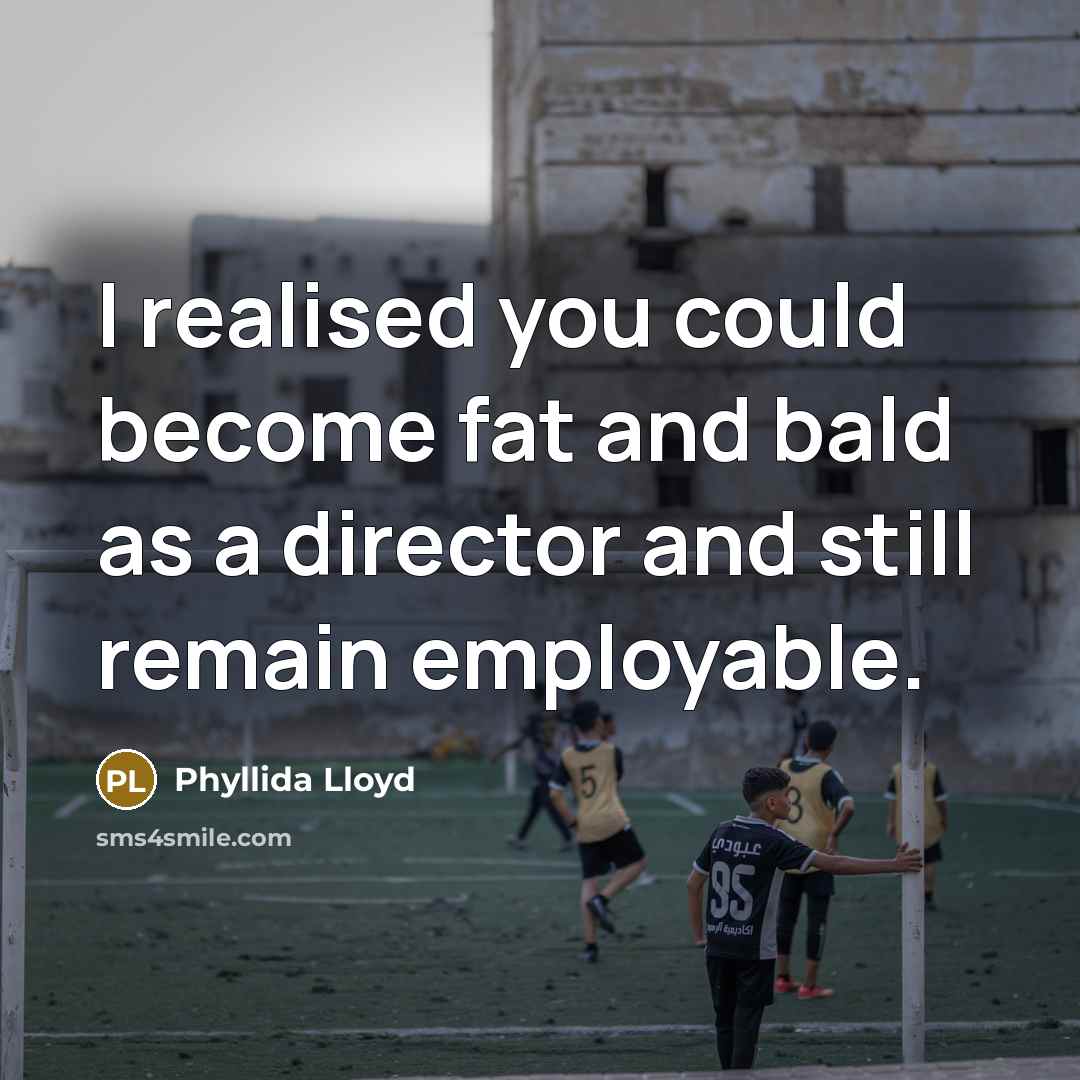 “I realised you could become fat and bald as a…” quote by Phyllida Lloyd
