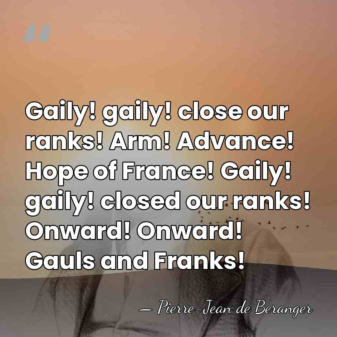 Gaily! gaily! close our ranks! Arm! Advance! Hope of France! Gaily! gaily!&hellip; - Pierre-Jean de Beranger