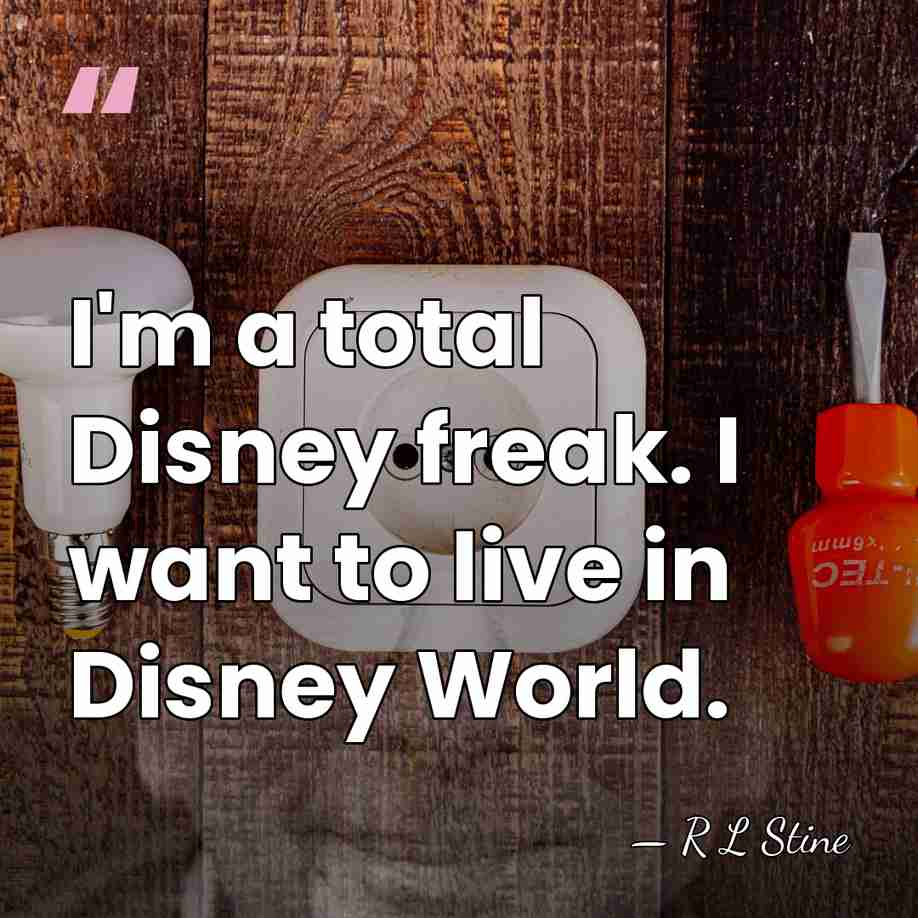 I'm a total Disney freak. I want to live in Disney World. - R L Stine