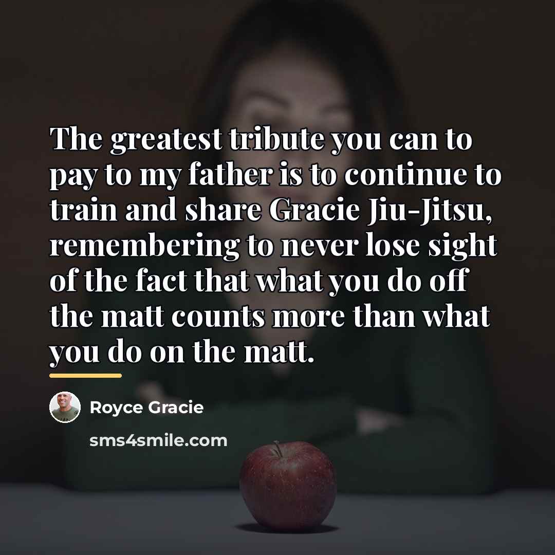 “The greatest tribute you can to pay to my father…” quote by Royce Gracie