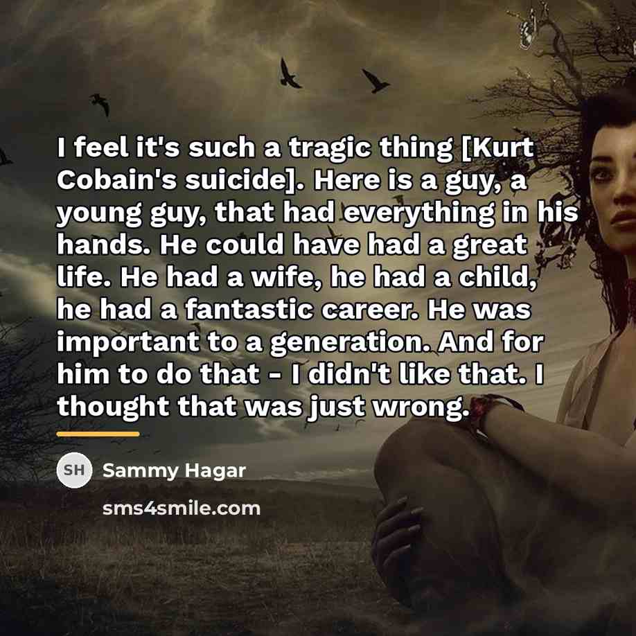 “I feel it's such a tragic thing [Kurt Cobain's suicide].…” quote by Sammy Hagar