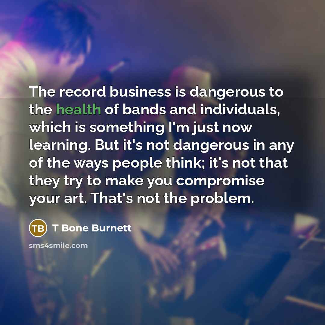 “The record business is dangerous to the health of bands…” quote by T Bone Burnett