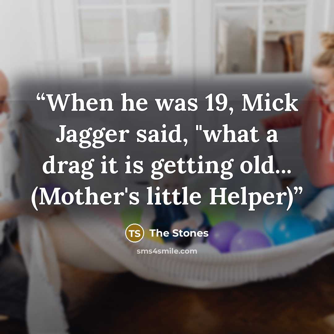 “When he was 19, Mick Jagger said, "what a drag it is getting old... (Mother's little Helper)” quote by The Stones