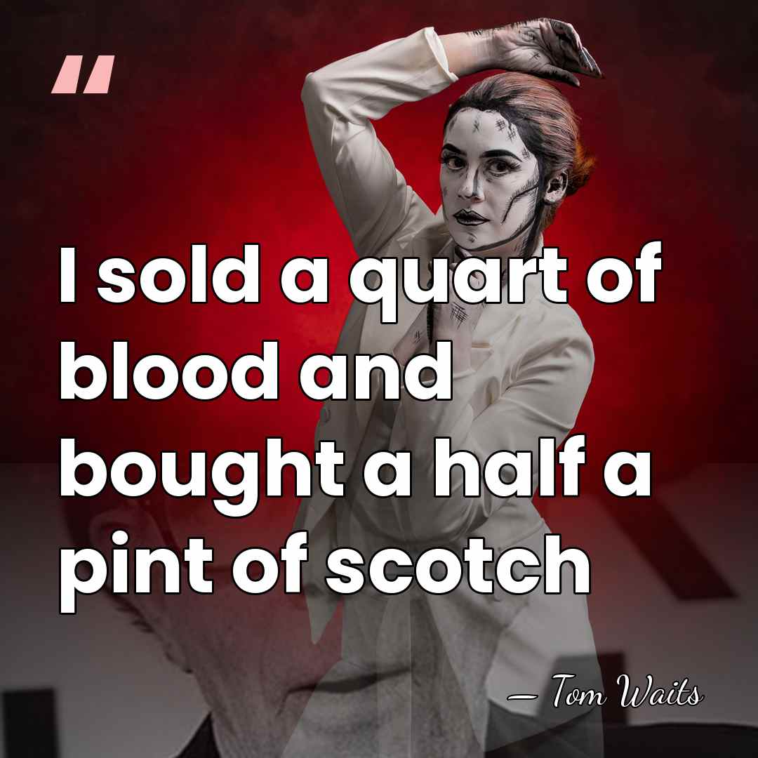 I sold a quart of blood and bought a half a pint&hellip; - Tom Waits