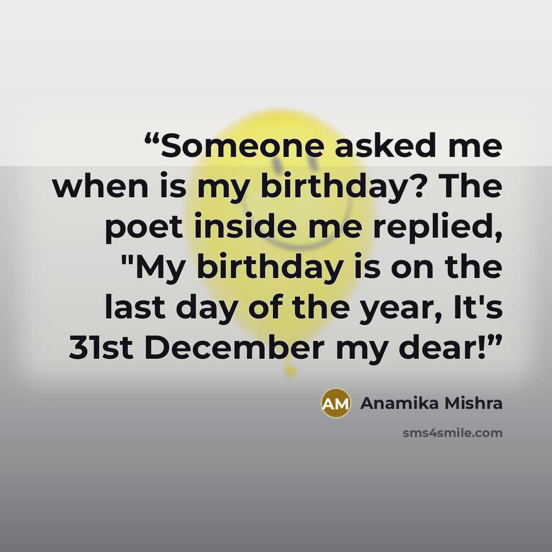 “Someone asked me when is my birthday? The poet inside me replied, "My birthday is on the last day of the year, It's 31st December my dear!” quote by Anamika Mishra