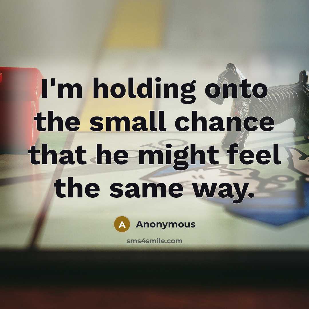 “I'm holding onto the small chance that he might feel…” quote by Anonymous