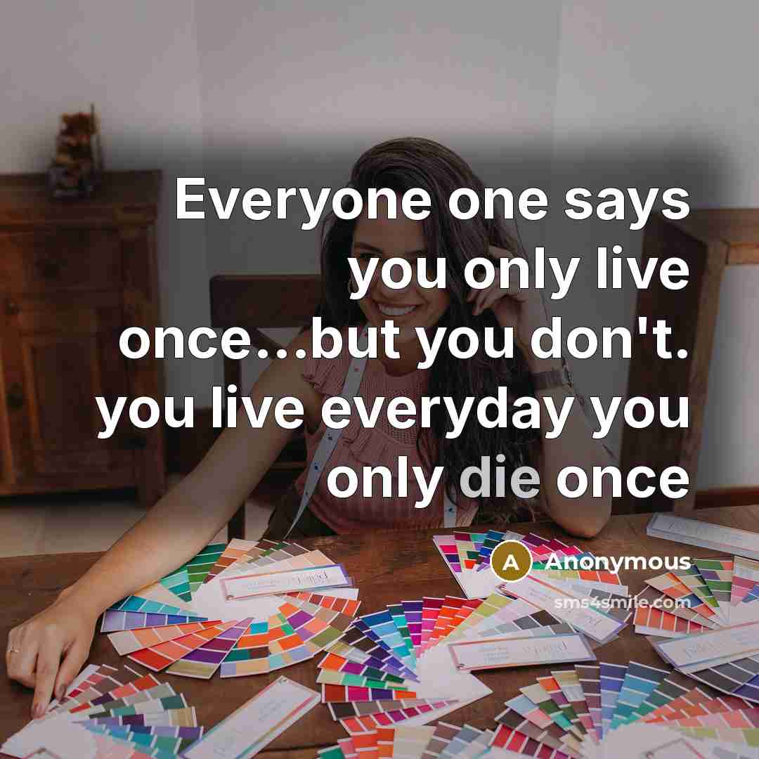 “Everyone one says you only live once...but you don't. you live everyday you only die once” quote by Anonymous