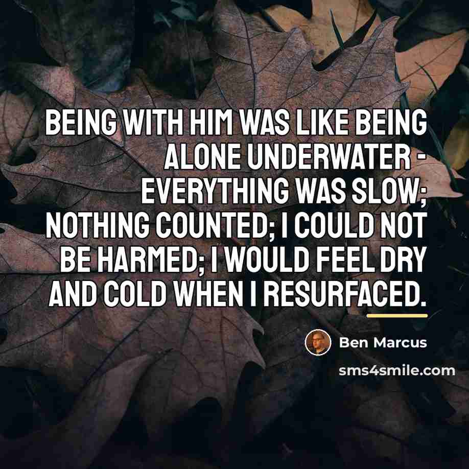 “Being with him was like being alone underwater - everything…” quote by Ben Marcus