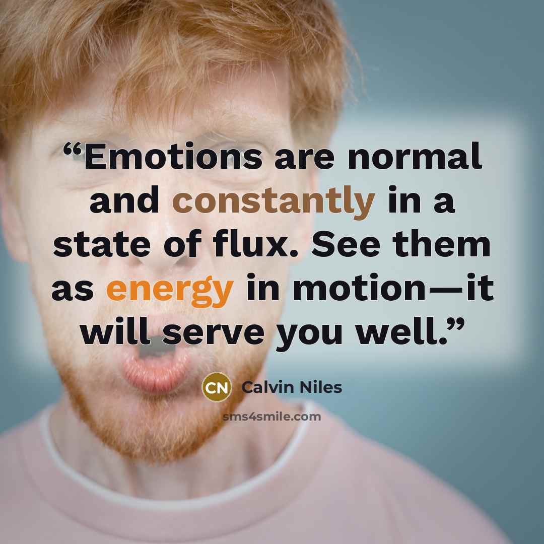 “Emotions are normal and constantly in a state of flux. See them as energy in motion—it will serve you well.” quote by Calvin Niles