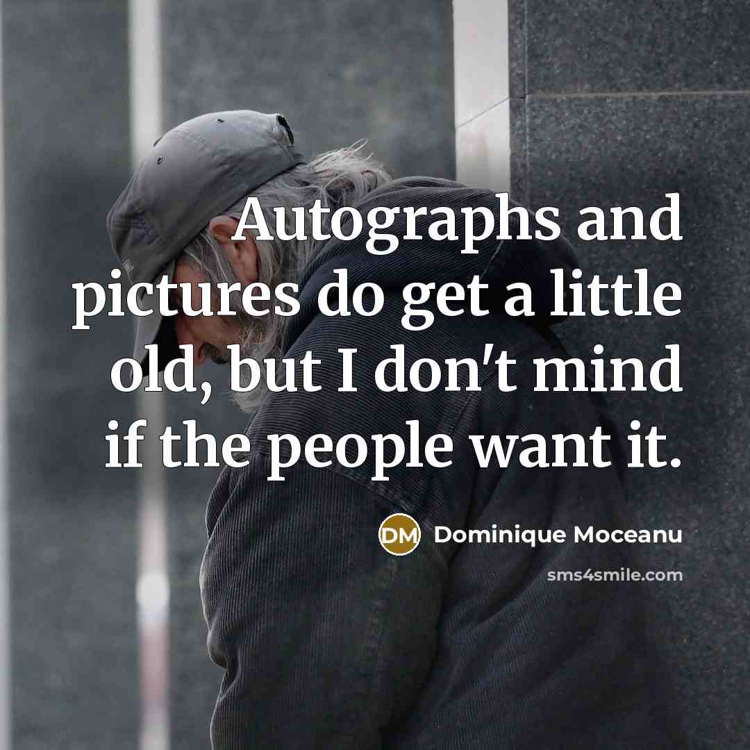 “Autographs and pictures do get a little old, but I don't mind if the people want it.” quote by Dominique Moceanu
