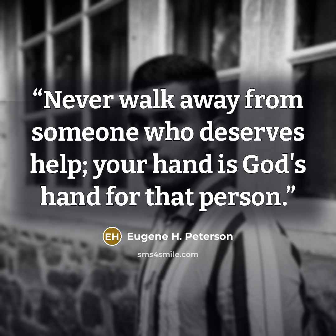 “Never walk away from someone who deserves help; your hand is God's hand for that person.” quote by Eugene H. Peterson