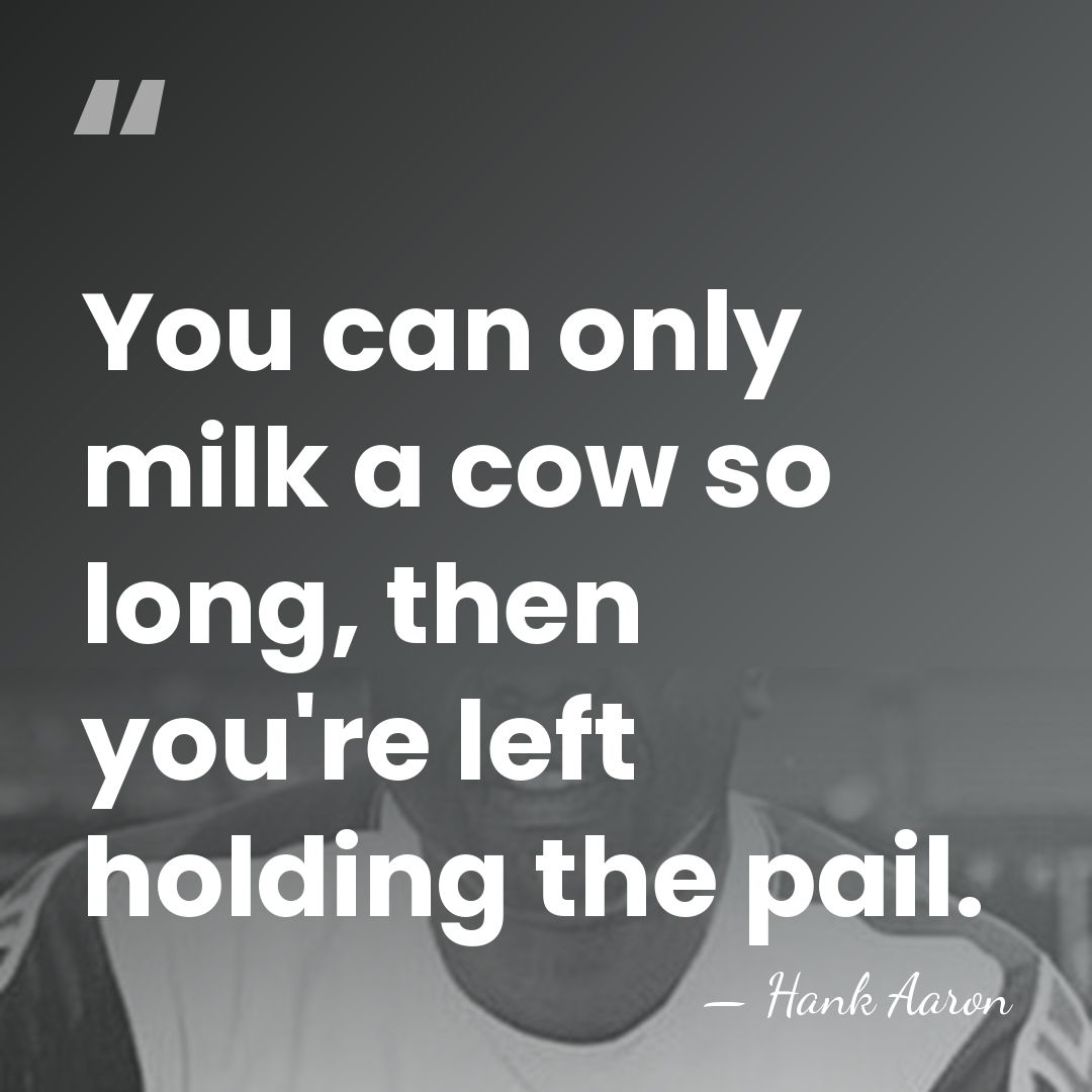 You can only milk a cow so long, then you're left holding&hellip; - Hank Aaron