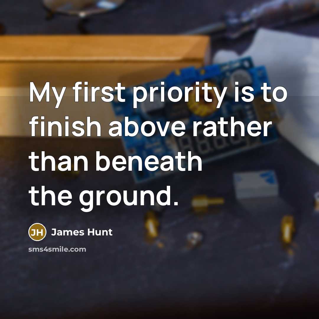 “My first priority is to finish above rather than beneath the ground.” quote by James Hunt
