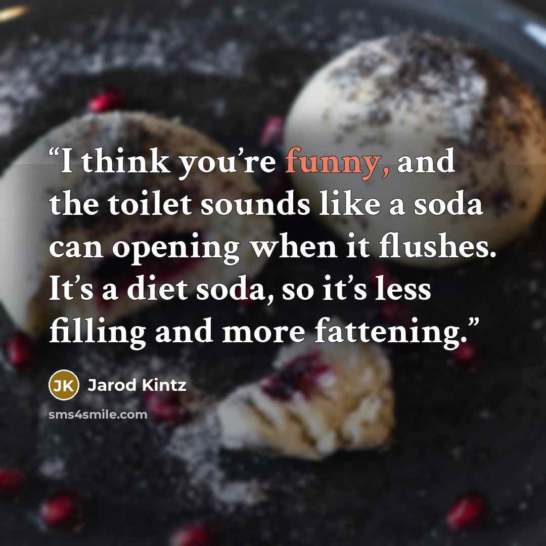 “I think you’re funny, and the toilet sounds like a soda can opening when it flushes. It’s a diet soda, so it’s less filling and more fattening.” quote by Jarod Kintz