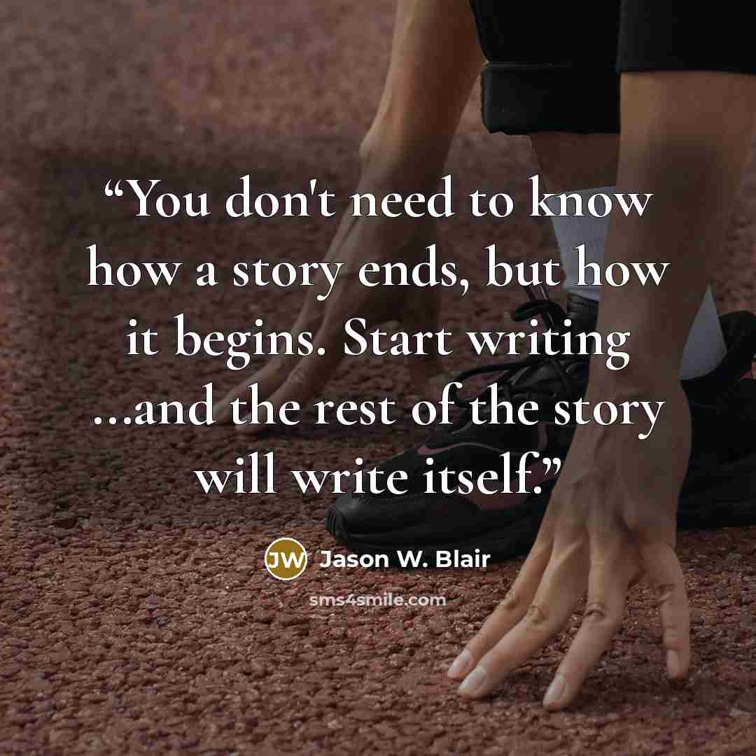 “You don't need to know how a story ends, but how it begins. Start writing ...and the rest of the story will write itself.” quote by Jason W. Blair