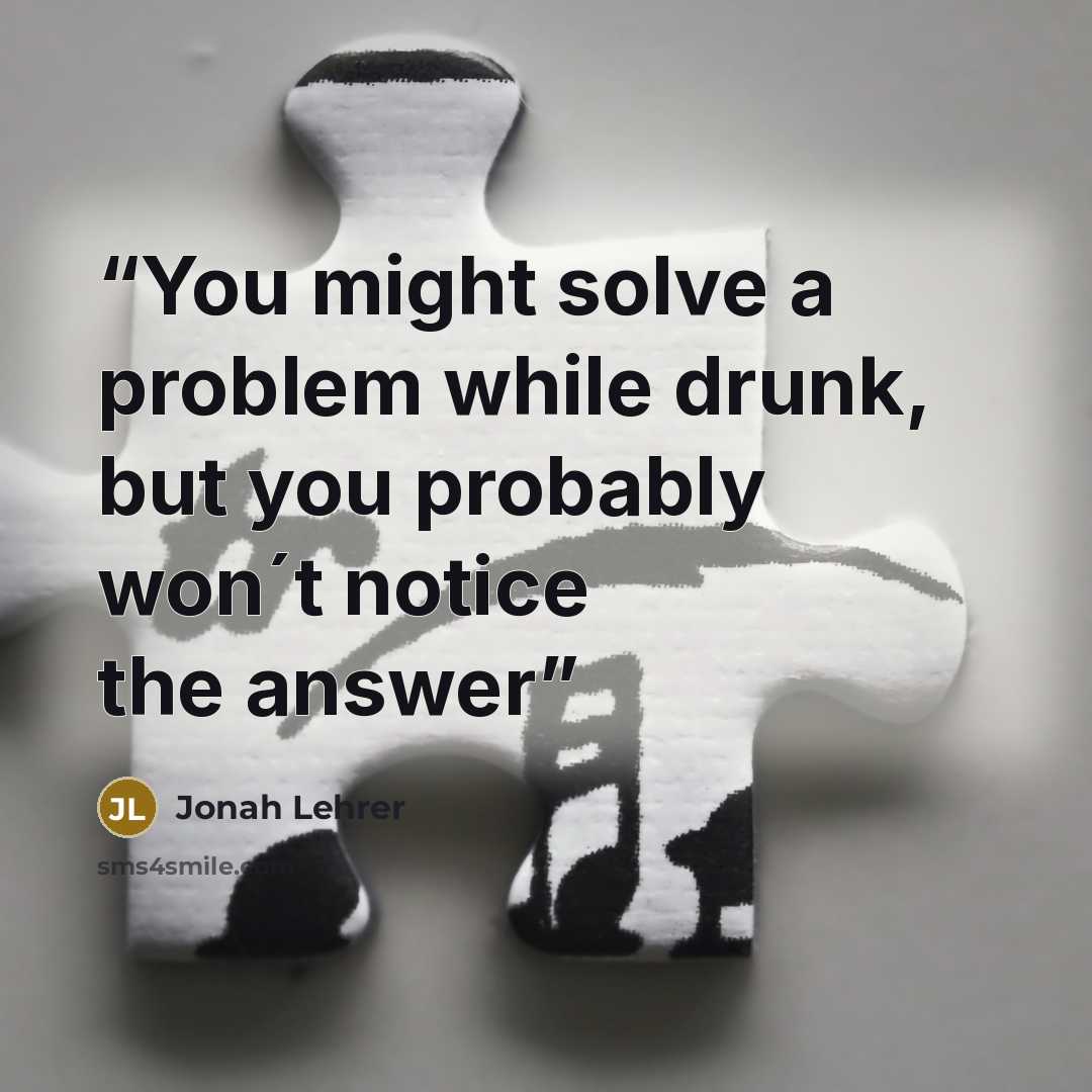 “You might solve a problem while drunk, but you probably won´t notice the answer” quote by Jonah Lehrer