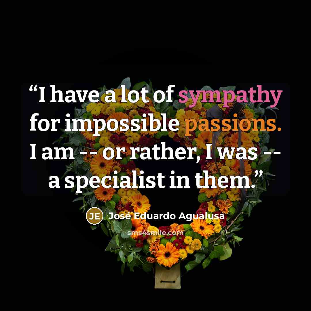 “I have a lot of sympathy for impossible passions. I am -- or rather, I was -- a specialist in them.” quote by José Eduardo Agualusa